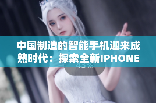 中國制造的智能手機迎來成熟時代：探索全新IPHONE