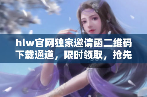 hlw官網(wǎng)獨家邀請函二維碼下載通道，限時領取，搶先體驗新功能