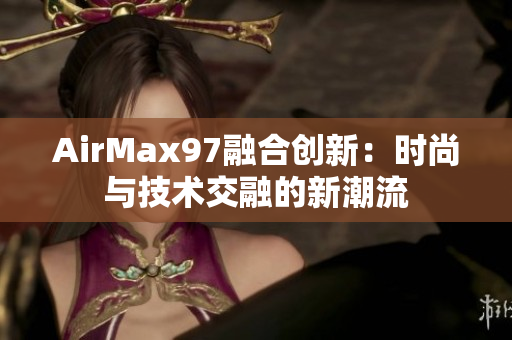 AirMax97融合創(chuàng)新：時尚與技術(shù)交融的新潮流