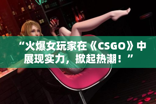 “火爆女玩家在《CSGO》中展現(xiàn)實(shí)力，掀起熱潮！”