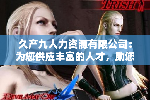 久產(chǎn)九人力資源有限公司：為您供應豐富的人才，助您航行在成功的海洋中