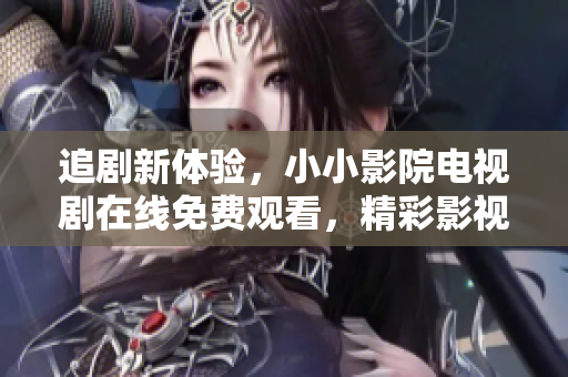 追劇新體驗，小小影院電視劇在線免費觀看，精彩影視無限享受