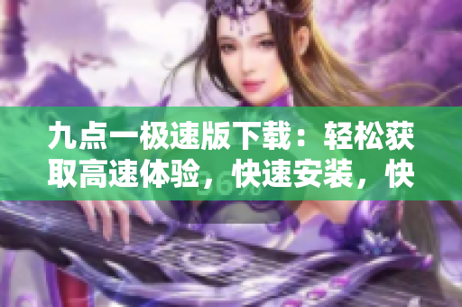 九點(diǎn)一極速版下載：輕松獲取高速體驗(yàn)，快速安裝，快樂(lè)使用