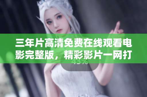 三年片高清免費在線觀看電影完整版，精彩影片一網(wǎng)打盡
