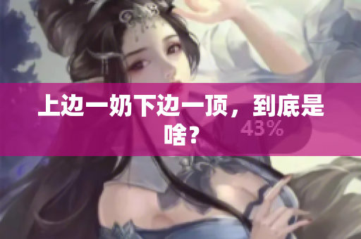 上邊一奶下邊一頂，到底是啥？