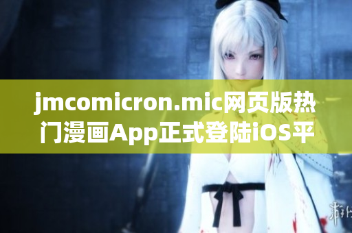 jmcomicron.mic網(wǎng)頁版熱門漫畫App正式登陸iOS平臺，帶你暢游精彩漫畫世界