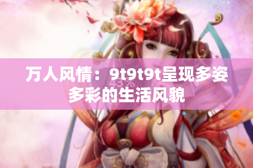 萬人風情：9t9t9t呈現(xiàn)多姿多彩的生活風貌