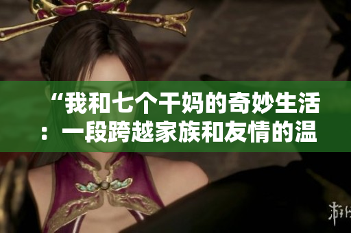 “我和七個干媽的奇妙生活：一段跨越家族和友情的溫情故事”