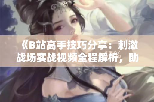 《B站高手技巧分享：刺激戰(zhàn)場實戰(zhàn)視頻全程解析，助你成為最強王者！》