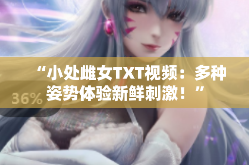 “小處雌女TXT視頻：多種姿勢體驗新鮮刺激！”