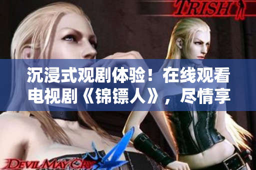 沉浸式觀劇體驗(yàn)！在線(xiàn)觀看電視劇《錦鏢人》，盡情享受驚險(xiǎn)刺激的精彩劇情