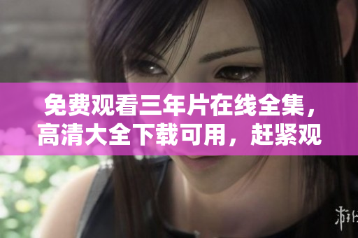 免費觀看三年片在線全集，高清大全下載可用，趕緊觀看吧