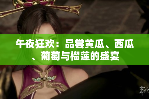 午夜狂歡：品嘗黃瓜、西瓜、葡萄與榴蓮的盛宴