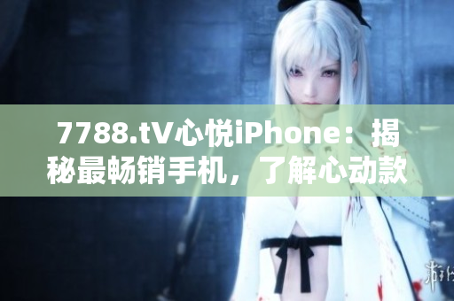 7788.t∨心悅iPhone：揭秘最暢銷手機，了解心動款式及最新功能