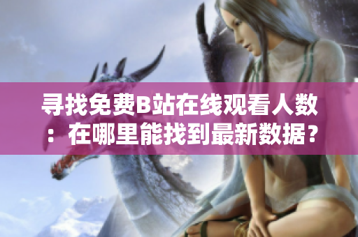 尋找免費(fèi)B站在線(xiàn)觀看人數(shù)：在哪里能找到最新數(shù)據(jù)？