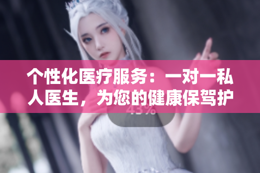 個性化醫(yī)療服務(wù)：一對一私人醫(yī)生，為您的健康保駕護航