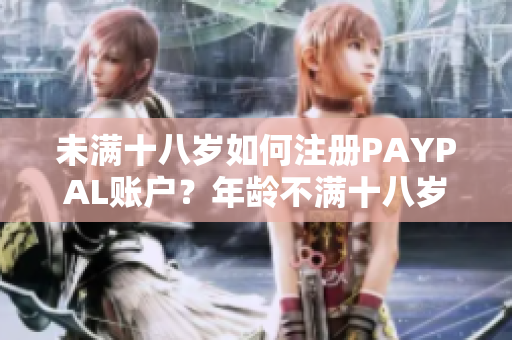 未滿十八歲如何注冊PAYPAL賬戶？年齡不滿十八歲的注冊流程解析