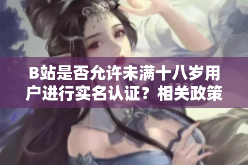 B站是否允許未滿十八歲用戶進(jìn)行實名認(rèn)證？相關(guān)政策解讀