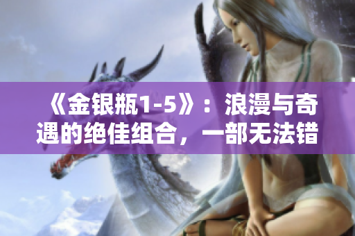 《金銀瓶1-5》：浪漫與奇遇的絕佳組合，一部無法錯過的古典愛情經(jīng)典。