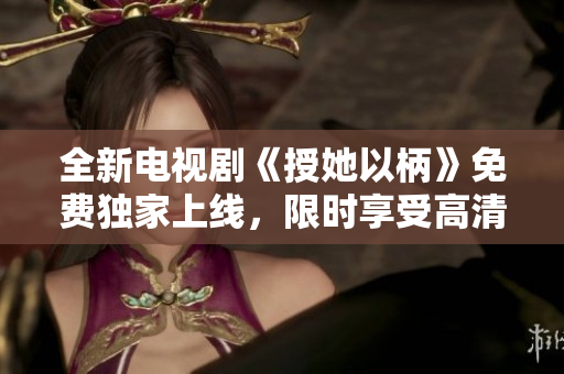 全新電視劇《授她以柄》免費(fèi)獨(dú)家上線(xiàn)，限時(shí)享受高清暢觀