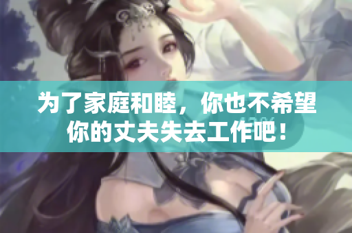 為了家庭和睦，你也不希望你的丈夫失去工作吧！