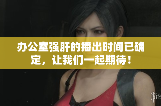 辦公室強肝的播出時間已確定，讓我們一起期待！