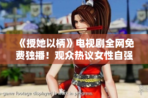 《授她以柄》電視劇全網(wǎng)免費(fèi)獨(dú)播！觀眾熱議女性自強(qiáng)故事