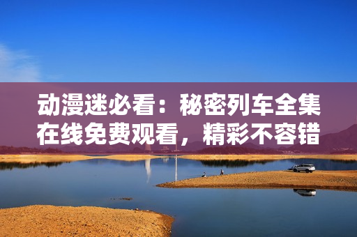 動(dòng)漫迷必看：秘密列車全集在線免費(fèi)觀看，精彩不容錯(cuò)過(guò)!