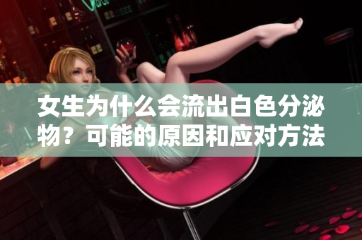 女生為什么會(huì)流出白色分泌物？可能的原因和應(yīng)對(duì)方法
