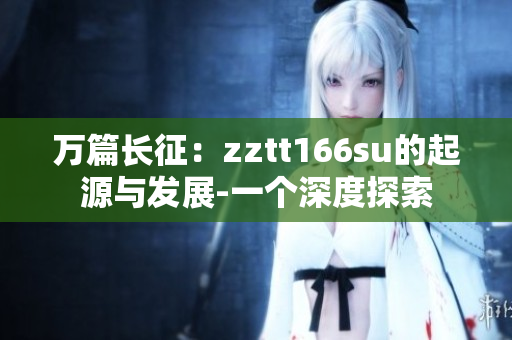 萬篇長(zhǎng)征：zztt166su的起源與發(fā)展-一個(gè)深度探索