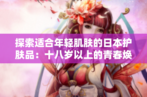 探索適合年輕肌膚的日本護膚品：十八歲以上的青春煥顏秘籍