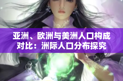 亞洲、歐洲與美洲人口構(gòu)成對(duì)比：洲際人口分布探究