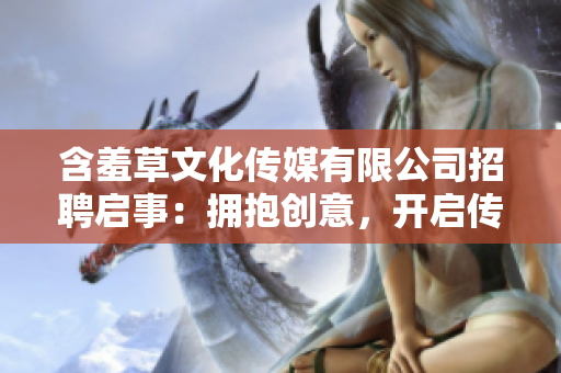含羞草文化傳媒有限公司招聘啟事：擁抱創(chuàng)意，開啟傳媒未來