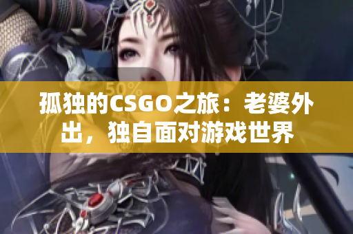 孤獨(dú)的CSGO之旅：老婆外出，獨(dú)自面對(duì)游戲世界