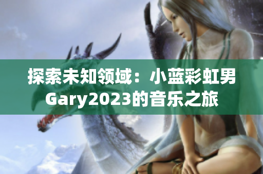 探索未知領域：小藍彩虹男Gary2023的音樂之旅