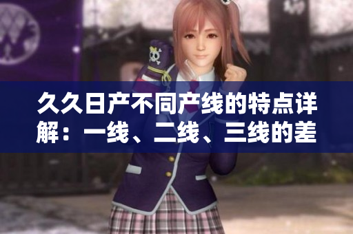 久久日產(chǎn)不同產(chǎn)線的特點詳解：一線、二線、三線的差異及優(yōu)勢對比
