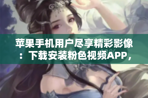蘋果手機(jī)用戶盡享精彩影像：下載安裝粉色視頻APP，暢享無(wú)限觀影樂趣