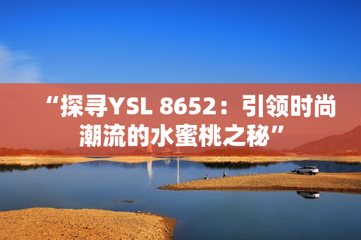 “探尋YSL 8652：引領時尚潮流的水蜜桃之秘”