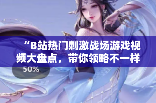 “B站熱門刺激戰(zhàn)場游戲視頻大盤點，帶你領(lǐng)略不一樣的游戲樂趣！”