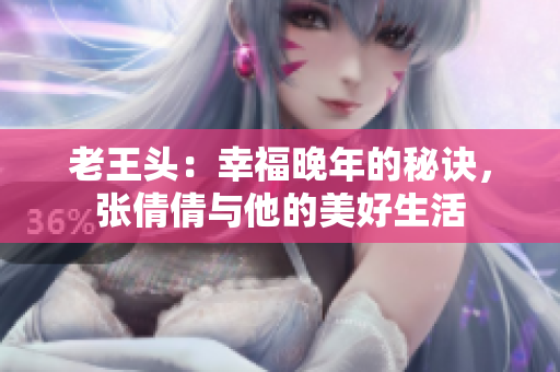 老王頭：幸福晚年的秘訣，張倩倩與他的美好生活