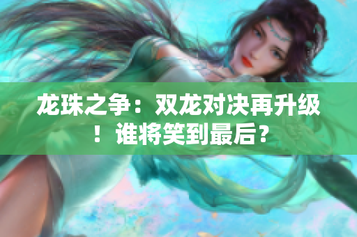 龍珠之爭：雙龍對決再升級！誰將笑到最后？