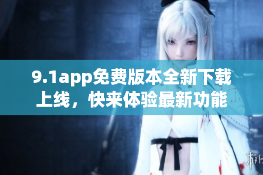 9.1app免費版本全新下載上線，快來體驗最新功能