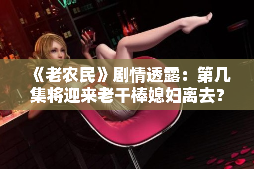 《老農(nóng)民》劇情透露：第幾集將迎來老干棒媳婦離去？