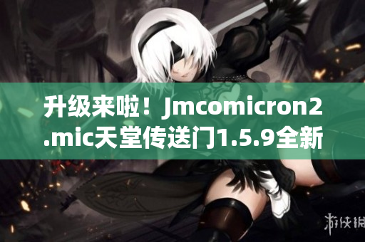 升級來啦！Jmcomicron2.mic天堂傳送門1.5.9全新版本壯觀登場