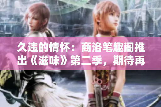 久違的情懷：商洛筆趣閣推出《滋味》第二季，期待再度品味