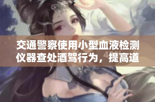 交通警察使用小型血液檢測儀器查處酒駕行為，提高道路安全