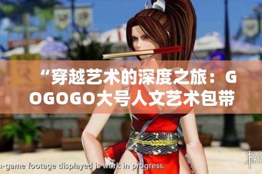 “穿越藝術(shù)的深度之旅：GOGOGO大號人文藝術(shù)包帶你探索藝術(shù)的無盡魅力”