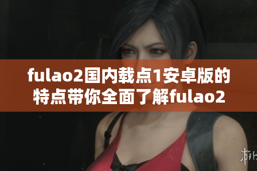 fulao2國內(nèi)載點1安卓版的特點帶你全面了解fulao2國內(nèi)載點1安卓版