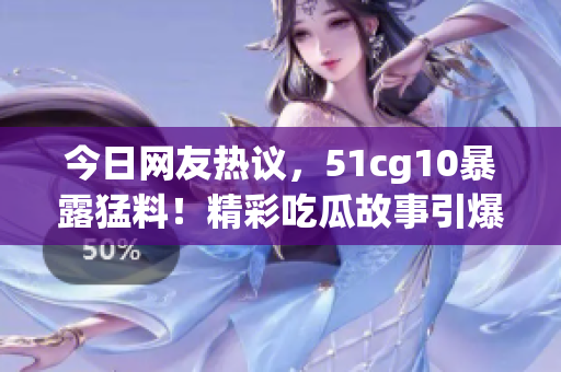 今日網(wǎng)友熱議，51cg10暴露猛料！精彩吃瓜故事引爆社交平臺，網(wǎng)友熱議不斷