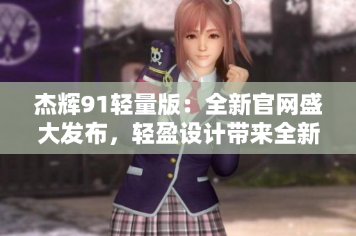 杰輝91輕量版：全新官網(wǎng)盛大發(fā)布，輕盈設(shè)計帶來全新體驗！